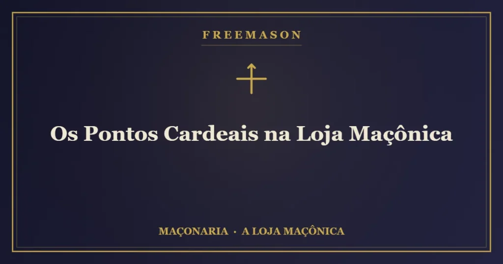 Os pontos cardeais na Loja Maçônica — Oriente, Ocidente, Meio-Dia e Norte